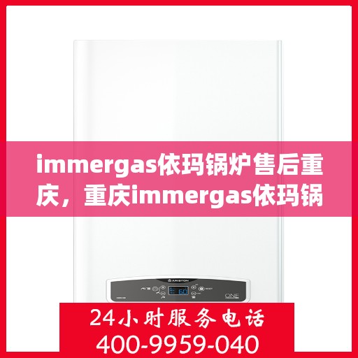 immergas依玛锅炉售后重庆，重庆immergas依玛锅炉专业售后服务指南