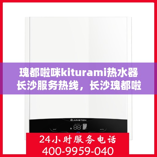 瑰都啦咪kiturami热水器长沙服务热线，长沙瑰都啦咪Kiturami热水器服务热线，专业团队为您温暖护航