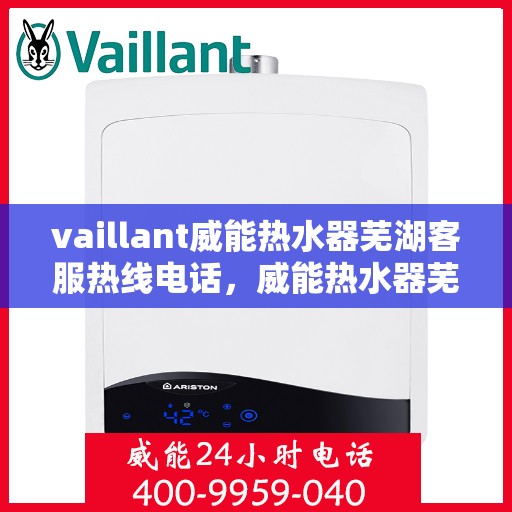 vaillant威能热水器芜湖客服热线电话，威能热水器芜湖客服热线电话，专业支持与解决方案一站式服务。