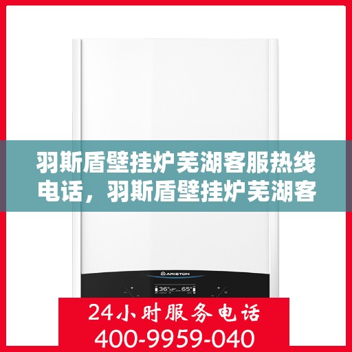 羽斯盾壁挂炉芜湖客服热线电话，羽斯盾壁挂炉芜湖客服热线电话一览，专业解答您的疑问，贴心服务就在身边。