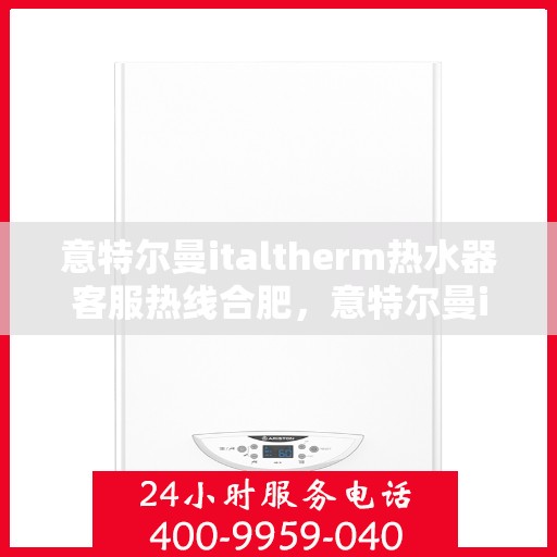 意特尔曼italtherm热水器客服热线合肥，意特尔曼italtherm热水器合肥客服热线详解