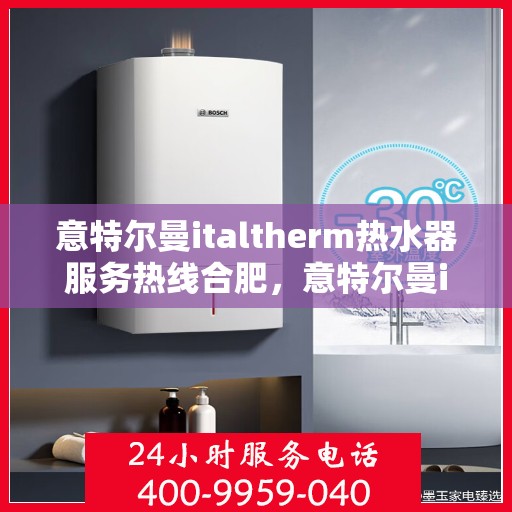 意特尔曼italtherm热水器服务热线合肥，意特尔曼italtherm热水器合肥服务热线，专业团队，温暖您的生活