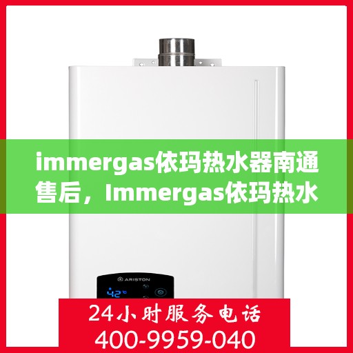 immergas依玛热水器南通售后，Immergas依玛热水器南通售后服务中心，专业维修与贴心服务