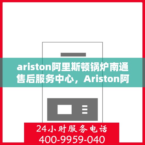ariston阿里斯顿锅炉南通售后服务中心，Ariston阿里斯顿锅炉南通售后服务中心，专业维修与优质服务
