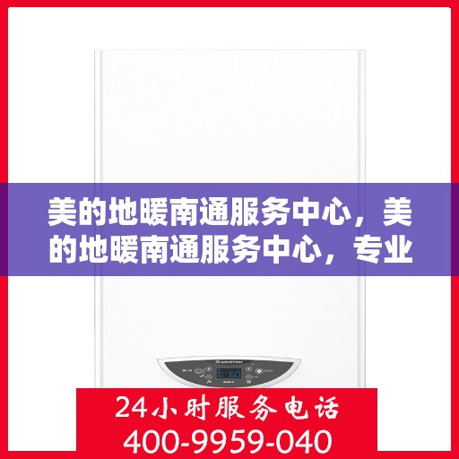 美的地暖南通服务中心，美的地暖南通服务中心，专业温暖，贴心服务