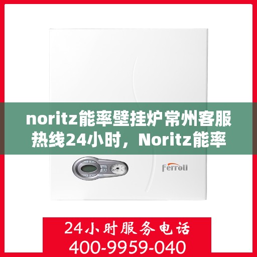 noritz能率壁挂炉常州客服热线24小时，Noritz能率壁挂炉常州全天候客服热线，贴心服务随时在线