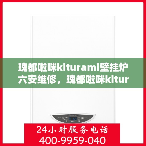 瑰都啦咪kiturami壁挂炉六安维修，瑰都啦咪kiturami壁挂炉六安专业维修服务指南