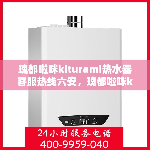 瑰都啦咪kiturami热水器客服热线六安，瑰都啦咪kiturami热水器在六安的客服热线全解析