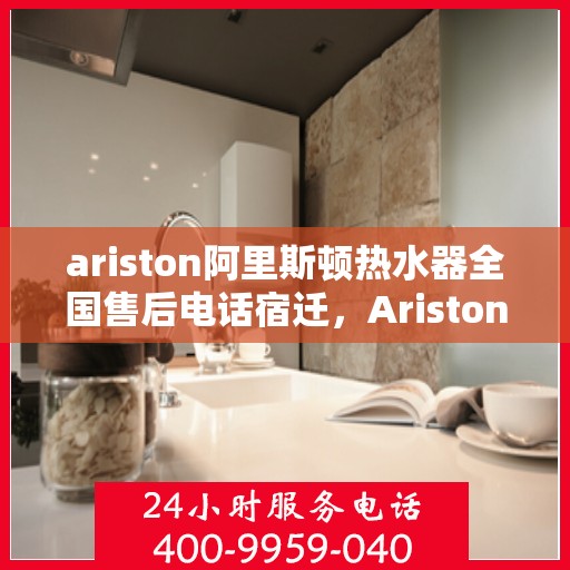 ariston阿里斯顿热水器全国售后电话宿迁，Ariston阿里斯顿热水器宿迁售后服务热线及全国售后电话全解析