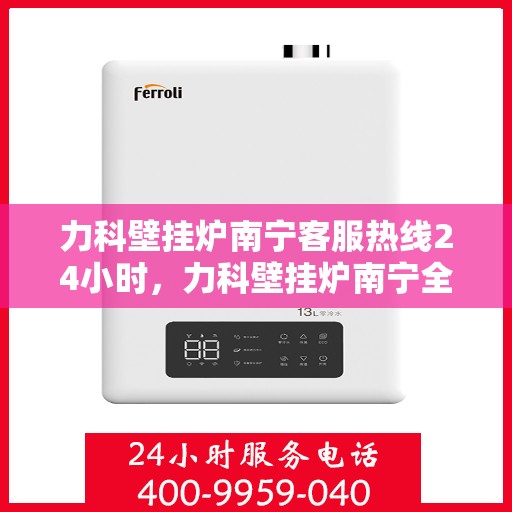 力科壁挂炉南宁客服热线24小时，力科壁挂炉南宁全天候客服热线支持