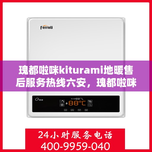 瑰都啦咪kiturami地暖售后服务热线六安，瑰都啦咪kiturami地暖六安售后服务热线全面支持，温暖无忧