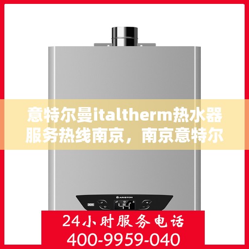 意特尔曼italtherm热水器服务热线南京，南京意特尔曼italtherm热水器服务热线专业解答，优质售后保障