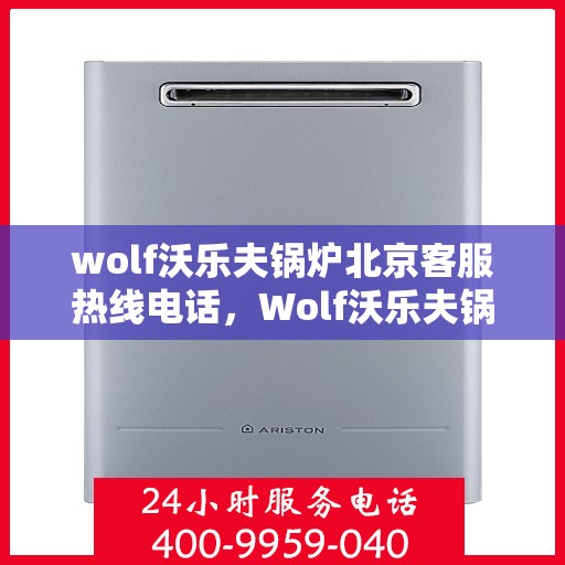 wolf沃乐夫锅炉北京客服热线电话，Wolf沃乐夫锅炉北京客服热线电话全攻略