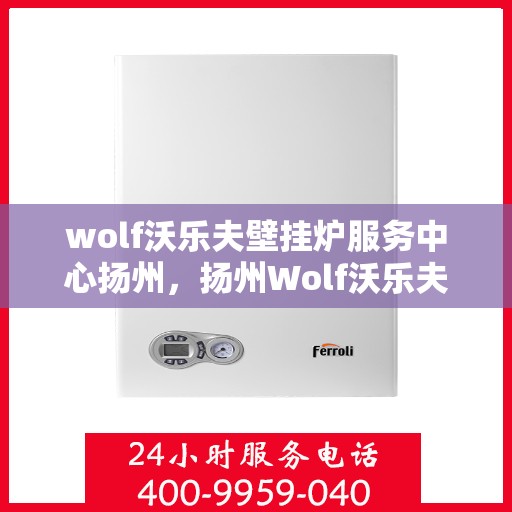wolf沃乐夫壁挂炉服务中心扬州，扬州Wolf沃乐夫壁挂炉专业服务中心
