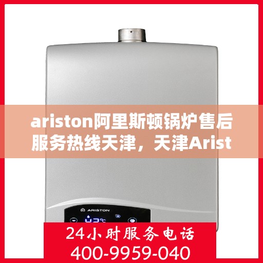 ariston阿里斯顿锅炉售后服务热线天津，天津Ariston阿里斯顿锅炉售后服务热线全攻略