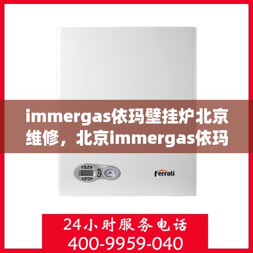 immergas依玛壁挂炉北京维修，北京immergas依玛壁挂炉专业维修服务