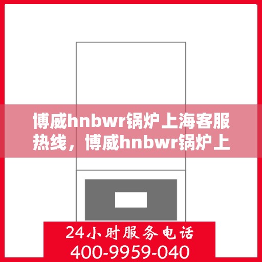 博威hnbwr锅炉上海客服热线，博威hnbwr锅炉上海客服热线，专业团队为您解答疑问