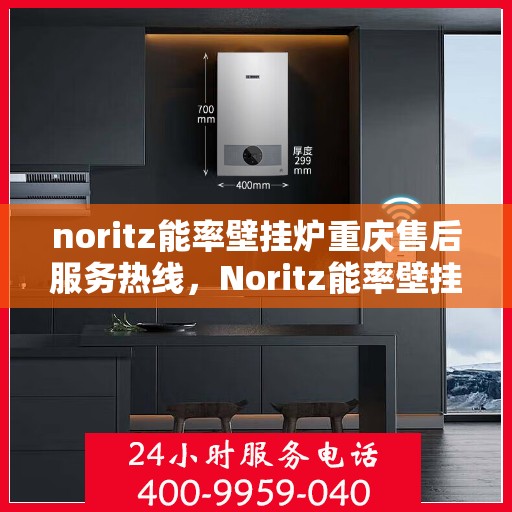 noritz能率壁挂炉重庆售后服务热线，Noritz能率壁挂炉重庆售后服务热线全解析