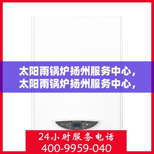 太阳雨锅炉扬州服务中心，太阳雨锅炉扬州服务中心，专业维护与高效服务的完美结合