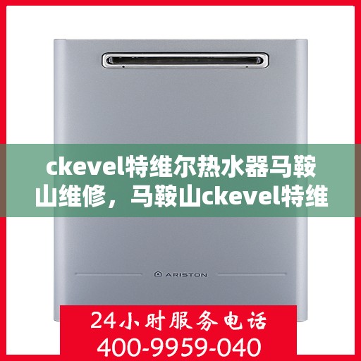 ckevel特维尔热水器马鞍山维修，马鞍山ckevel特维尔热水器专业维修服务