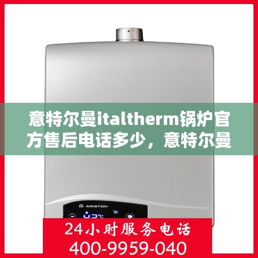 意特尔曼italtherm锅炉官方售后电话多少，意特尔曼italtherm锅炉官方售后电话热线及售后服务解析