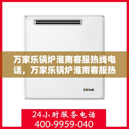 万家乐锅炉淮南客服热线电话，万家乐锅炉淮南客服热线全解析，一站式服务，专业为您解答疑虑！