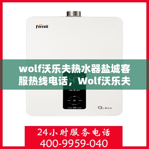 wolf沃乐夫热水器盐城客服热线电话，Wolf沃乐夫热水器盐城客服热线全攻略，快速获取热线电话，解决您的热水器问题！
