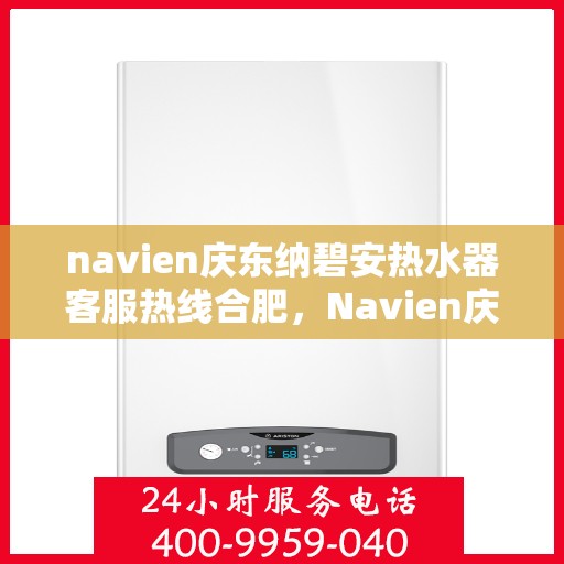 navien庆东纳碧安热水器客服热线合肥，Navien庆东纳碧安热水器合肥客服热线全攻略