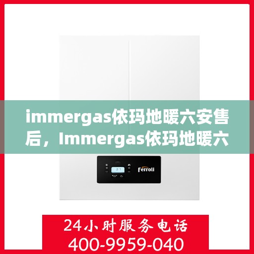 immergas依玛地暖六安售后，Immergas依玛地暖六安专业售后服务，温暖无忧，品质保障