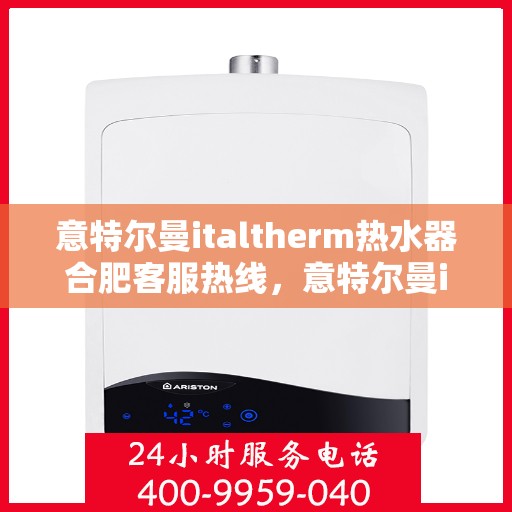 意特尔曼italtherm热水器合肥客服热线，意特尔曼italtherm热水器合肥客服热线，专业团队为您提供贴心服务