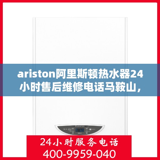 ariston阿里斯顿热水器24小时售后维修电话马鞍山，Ariston阿里斯顿热水器马鞍山售后维修热线全天候服务，专业解决您的热水器问题