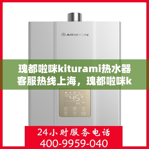 瑰都啦咪kiturami热水器客服热线上海，瑰都啦咪kiturami热水器上海客服热线全解析