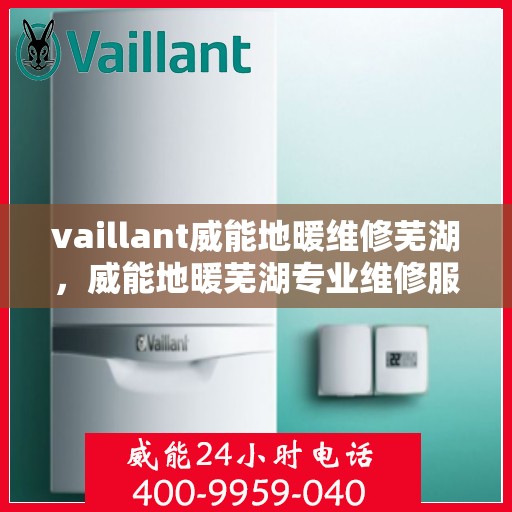 vaillant威能地暖维修芜湖，威能地暖芜湖专业维修服务