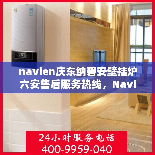 navien庆东纳碧安壁挂炉六安售后服务热线，Navien庆东纳碧安壁挂炉六安售后服务热线专业解答，贴心保障您的温暖生活