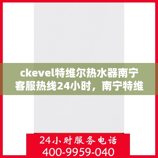 ckevel特维尔热水器南宁客服热线24小时，南宁特维尔热水器客服热线全天候服务热线揭秘