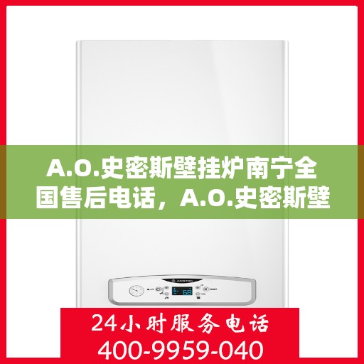 A.O.史密斯壁挂炉南宁全国售后电话，A.O.史密斯壁挂炉南宁售后服务中心联系电话