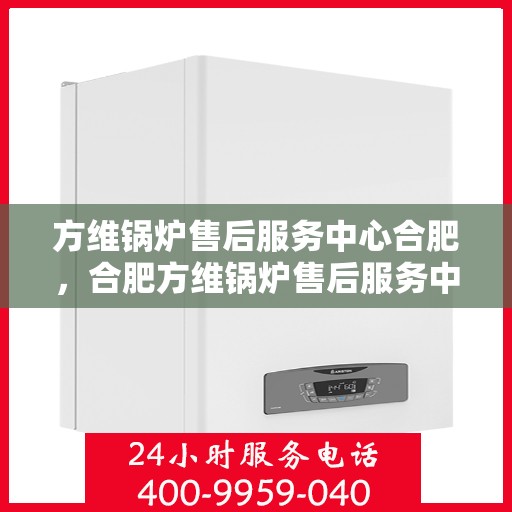 方维锅炉售后服务中心合肥，合肥方维锅炉售后服务中心，专业维护，贴心服务