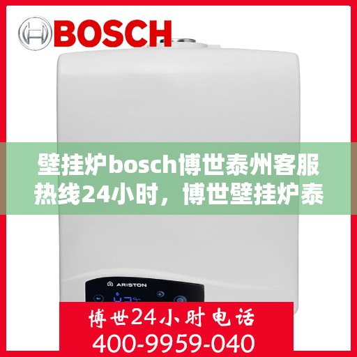 壁挂炉bosch博世泰州客服热线24小时，博世壁挂炉泰州客服热线全天候服务，温暖您的生活