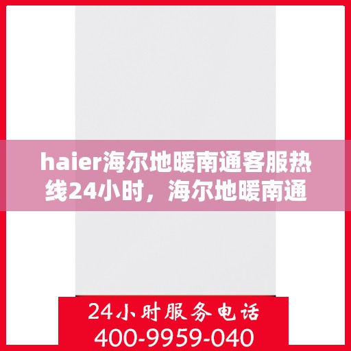 haier海尔地暖南通客服热线24小时，海尔地暖南通全天候客服热线，温暖连接您的每一个需求