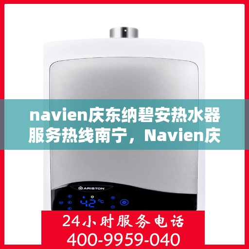 navien庆东纳碧安热水器服务热线南宁，Navien庆东纳碧安热水器南宁服务热线详解