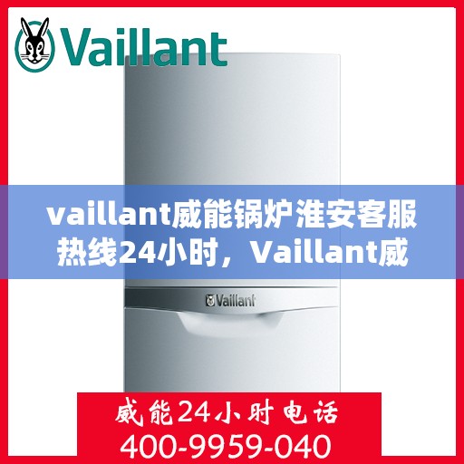 vaillant威能锅炉淮安客服热线24小时，Vaillant威能锅炉淮安全天候客服热线，贴心服务随时在线