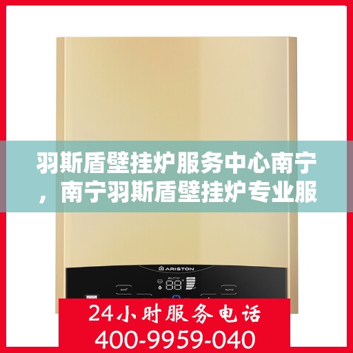 羽斯盾壁挂炉服务中心南宁，南宁羽斯盾壁挂炉专业服务中心