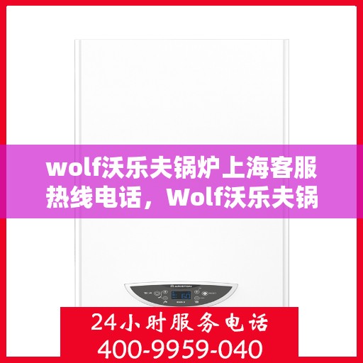 wolf沃乐夫锅炉上海客服热线电话，Wolf沃乐夫锅炉上海客服热线电话详解，专业支持与解决方案一站式服务