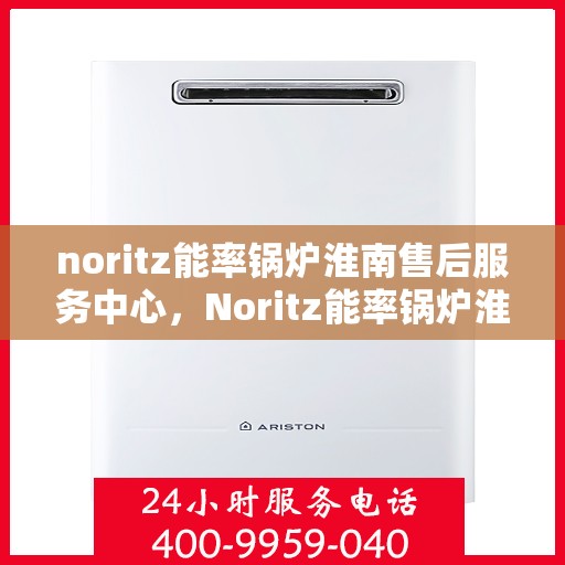 noritz能率锅炉淮南售后服务中心，Noritz能率锅炉淮南售后服务中心，专业维修，高效服务