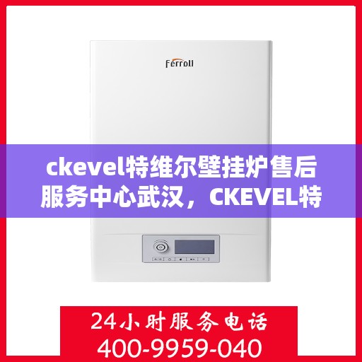 ckevel特维尔壁挂炉售后服务中心武汉，CKEVEL特维尔壁挂炉武汉售后服务中心，专业维修与贴心服务