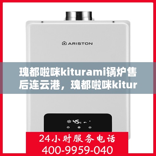 瑰都啦咪kiturami锅炉售后连云港，瑰都啦咪kiturami锅炉连云港售后服务中心专业服务解析