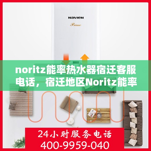 noritz能率热水器宿迁客服电话，宿迁地区Noritz能率热水器客服热线及咨询指南
