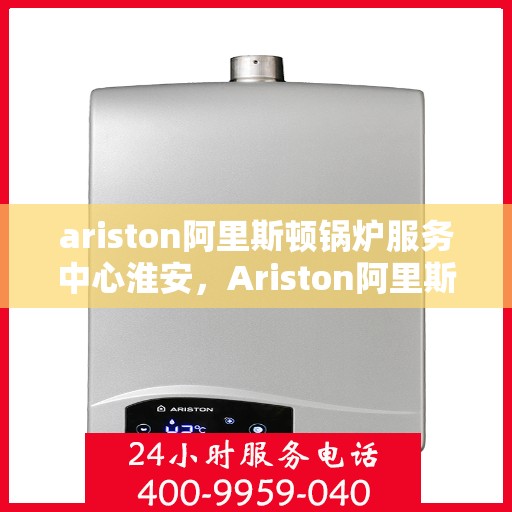 ariston阿里斯顿锅炉服务中心淮安，Ariston阿里斯顿锅炉淮安服务中心，专业维修与保养，为您的设备保驾护航