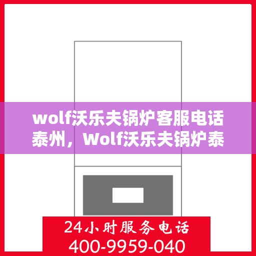 wolf沃乐夫锅炉客服电话泰州，Wolf沃乐夫锅炉泰州地区客服热线及咨询指南