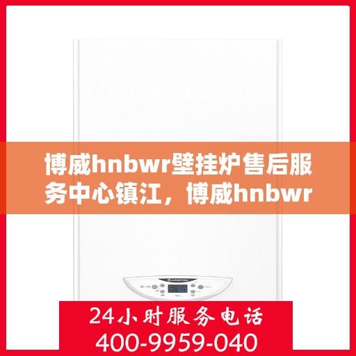 博威hnbwr壁挂炉售后服务中心镇江，博威hnbwr壁挂炉镇江售后服务中心，专业维修与贴心服务